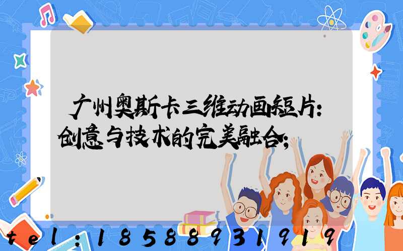 广州奥斯卡三维动画短片:创意与技术的完美融合