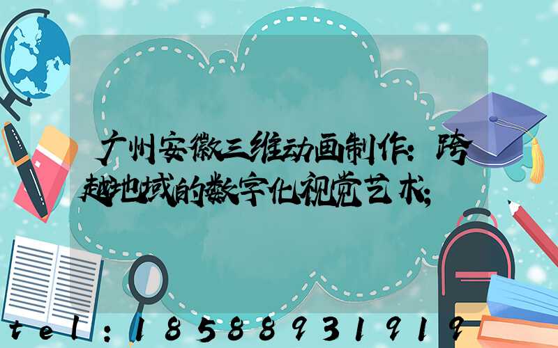 广州安徽三维动画制作:跨越地域的数字化视觉艺术