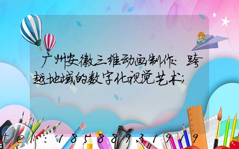 广州安徽三维动画制作：跨越地域的数字化视觉艺术