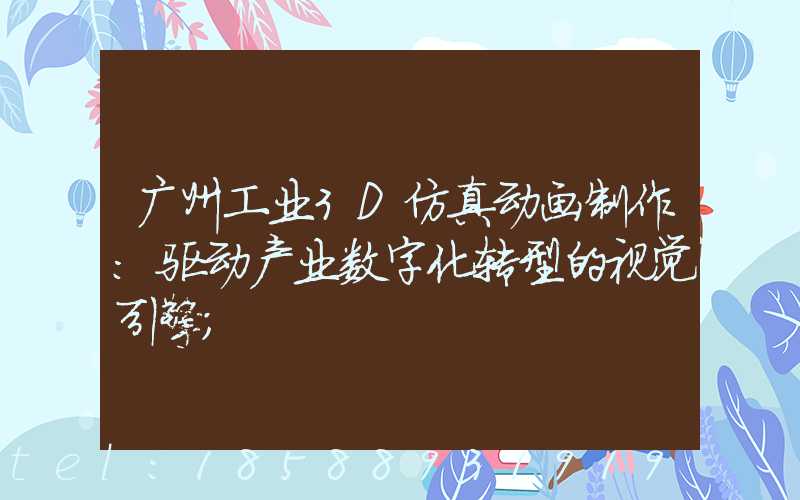 广州工业3D仿真动画制作：驱动产业数字化转型的视觉引擎