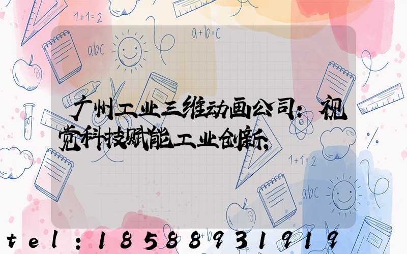 广州工业三维动画公司：视觉科技赋能工业创新