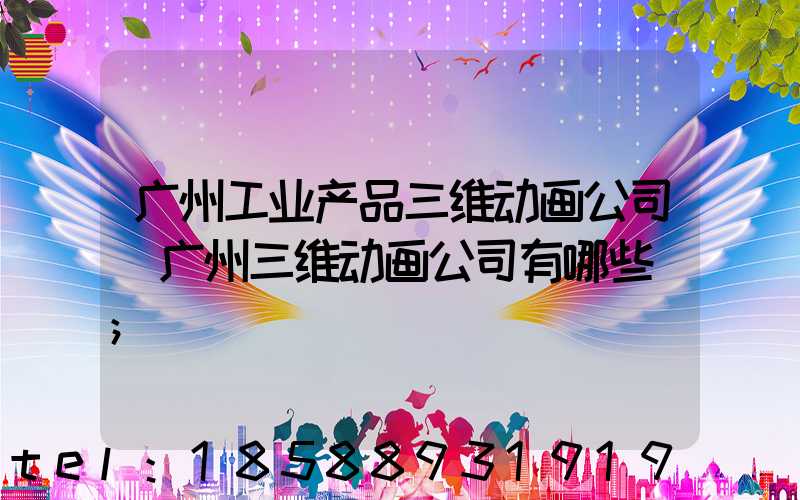 广州工业产品三维动画公司(广州三维动画公司有哪些)