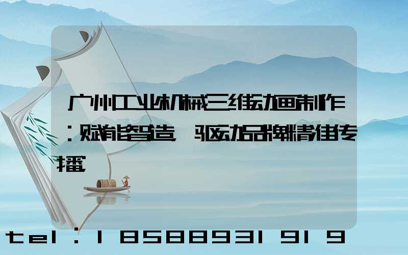 广州工业机械三维动画制作：赋能智造，驱动品牌精准传播