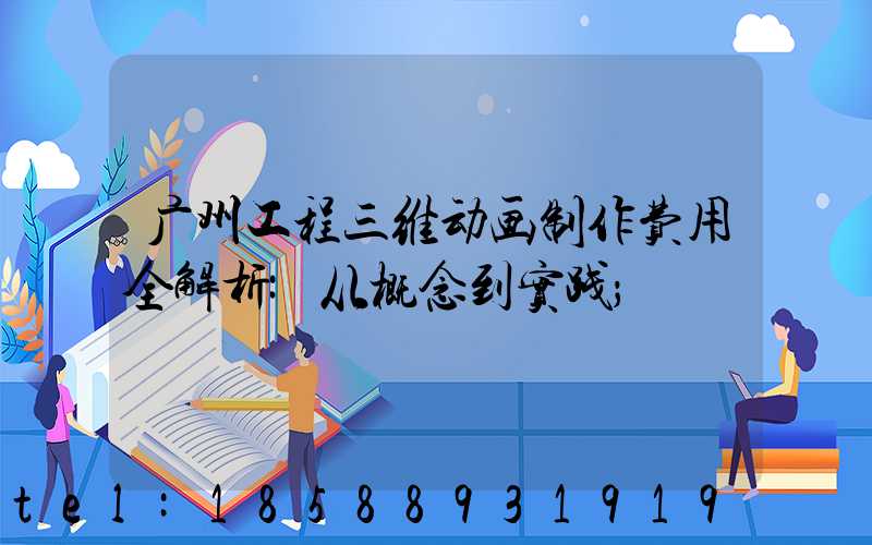 广州工程三维动画制作费用全解析:从概念到实践