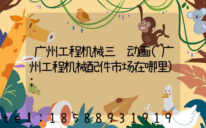 广州工程机械三维动画(广州工程机械配件市场在哪里)