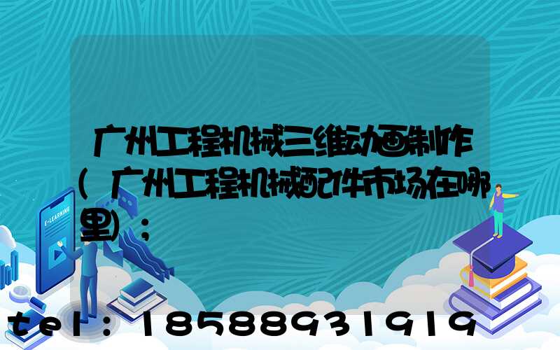 广州工程机械三维动画制作(广州工程机械配件市场在哪里)