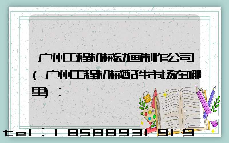 广州工程机械动画制作公司(广州工程机械配件市场在哪里)
