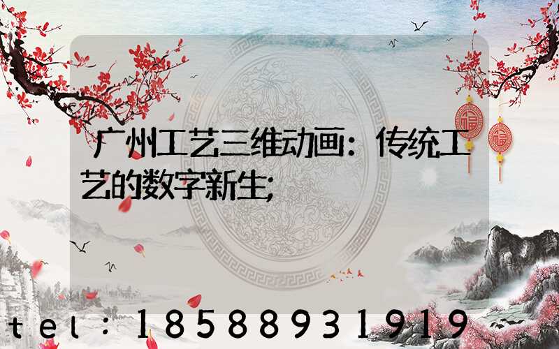 广州工艺三维动画：传统工艺的数字新生
