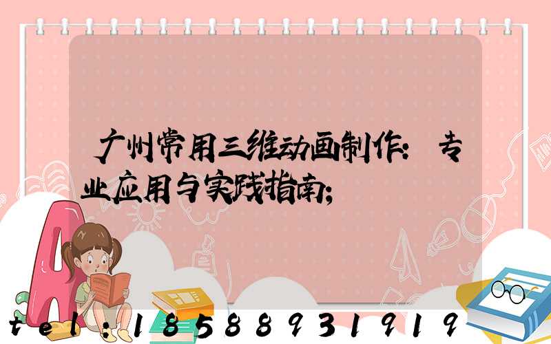 广州常用三维动画制作：专业应用与实践指南