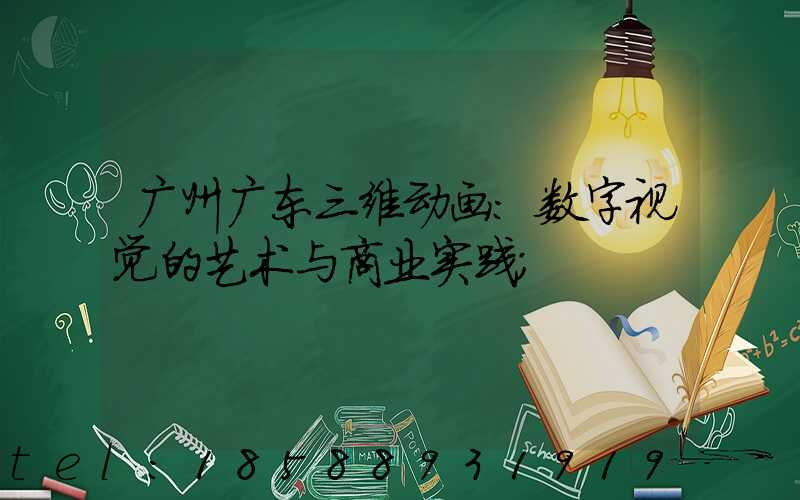广州广东三维动画:数字视觉的艺术与商业实践