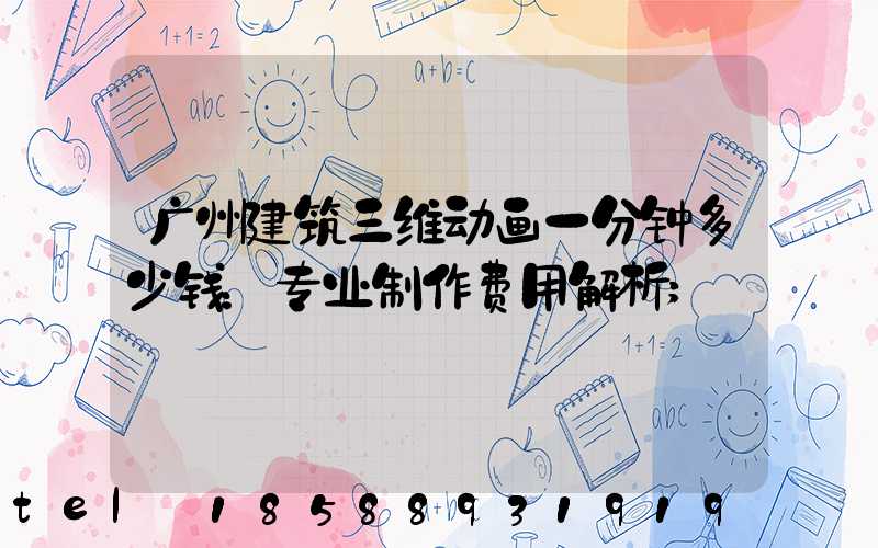 广州建筑三维动画一分钟多少钱：专业制作费用解析