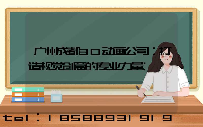 广州成都3D动画公司：打造视觉创意的专业力量