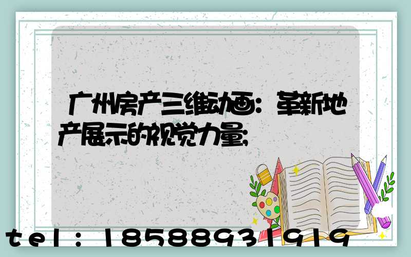 广州房产三维动画：革新地产展示的视觉力量
