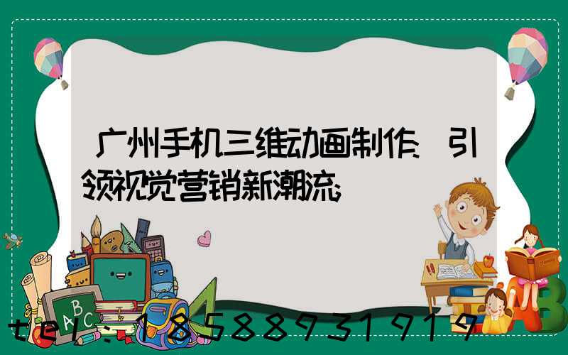 广州手机三维动画制作:引领视觉营销新潮流