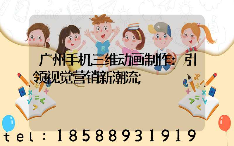 广州手机三维动画制作：引领视觉营销新潮流