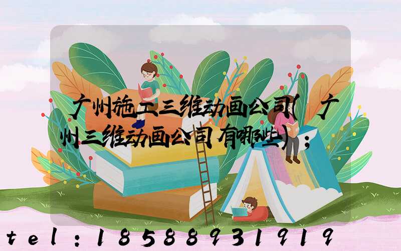 广州施工三维动画公司(广州三维动画公司有哪些)