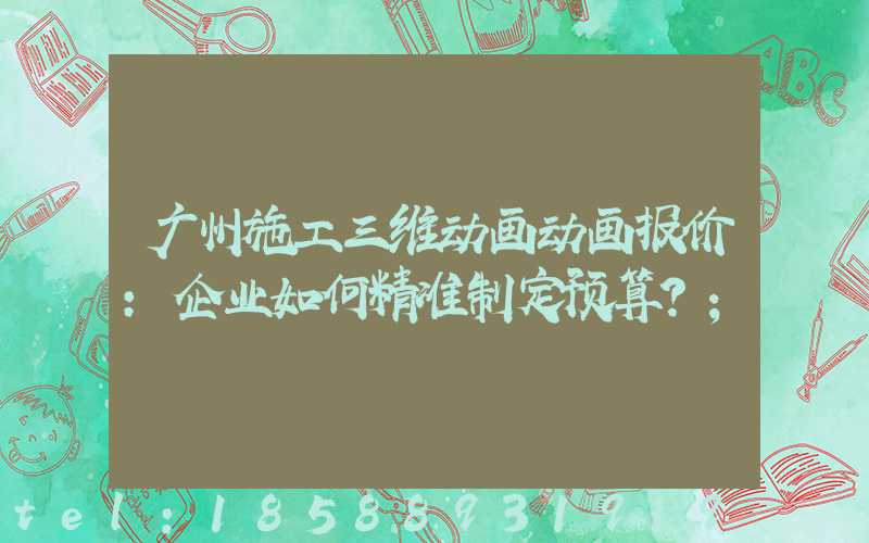 广州施工三维动画动画报价：企业如何精准制定预算？