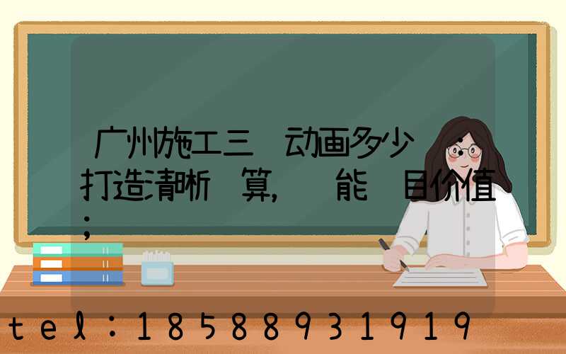 广州施工三维动画多少钱：打造清晰预算，赋能项目价值