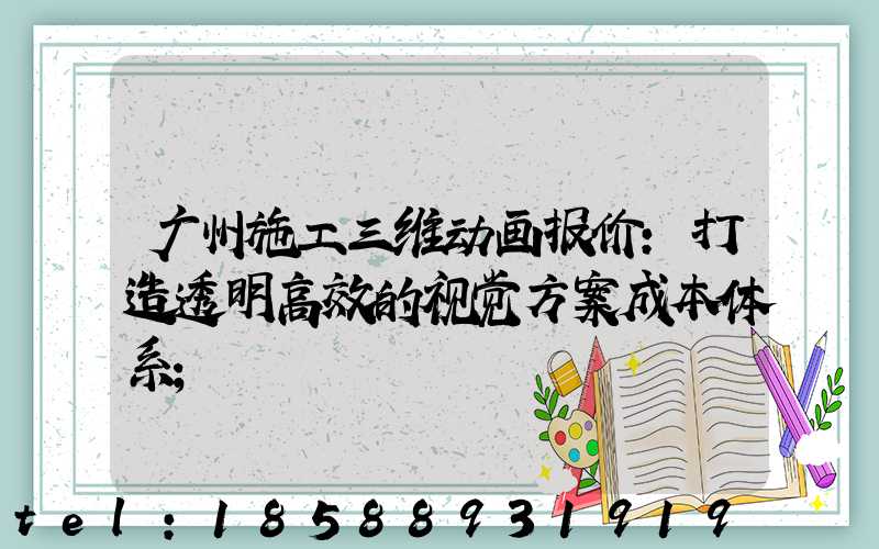 广州施工三维动画报价:打造透明高效的视觉方案成本体系