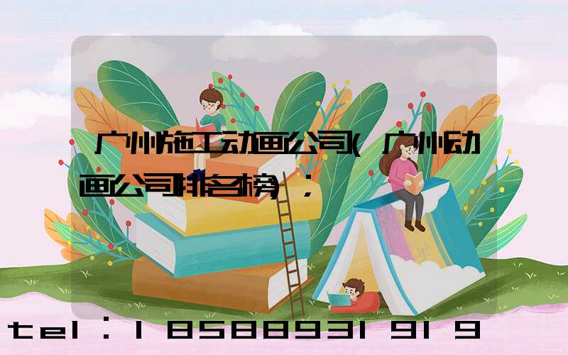 广州施工动画公司(广州动画公司排名榜)