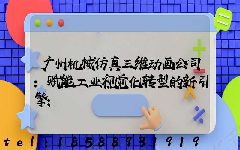 广州机械仿真三维动画公司:赋能工业视觉化转型的新引擎