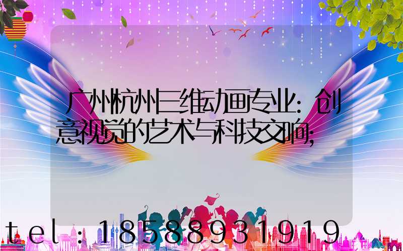 广州杭州三维动画专业:创意视觉的艺术与科技交响