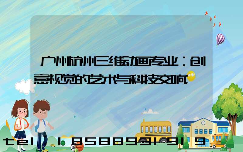 广州杭州三维动画专业：创意视觉的艺术与科技交响