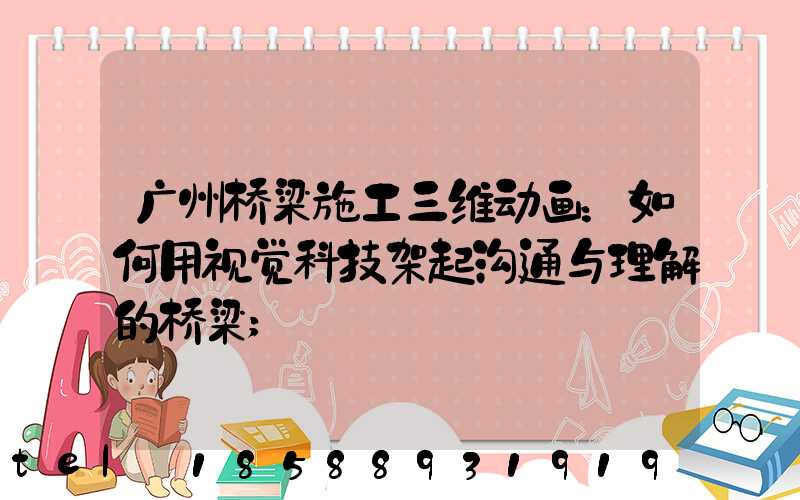 广州桥梁施工三维动画：如何用视觉科技架起沟通与理解的桥梁