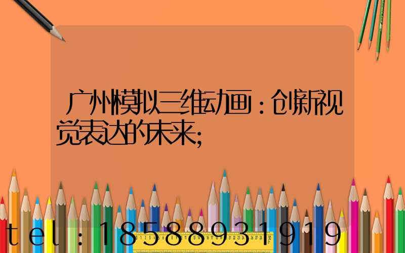 广州模拟三维动画：创新视觉表达的未来