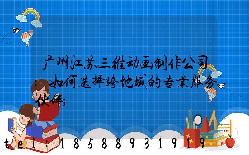 广州江苏三维动画制作公司：如何选择跨地域的专业服务伙伴
