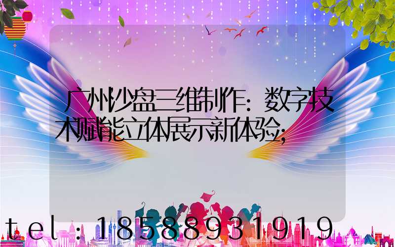 广州沙盘三维制作:数字技术赋能立体展示新体验