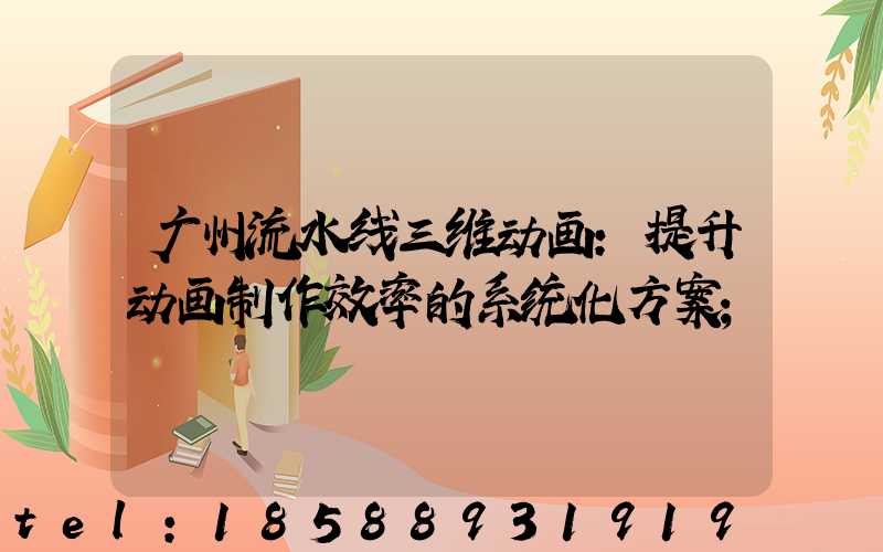 广州流水线三维动画:提升动画制作效率的系统化方案