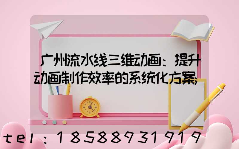 广州流水线三维动画：提升动画制作效率的系统化方案