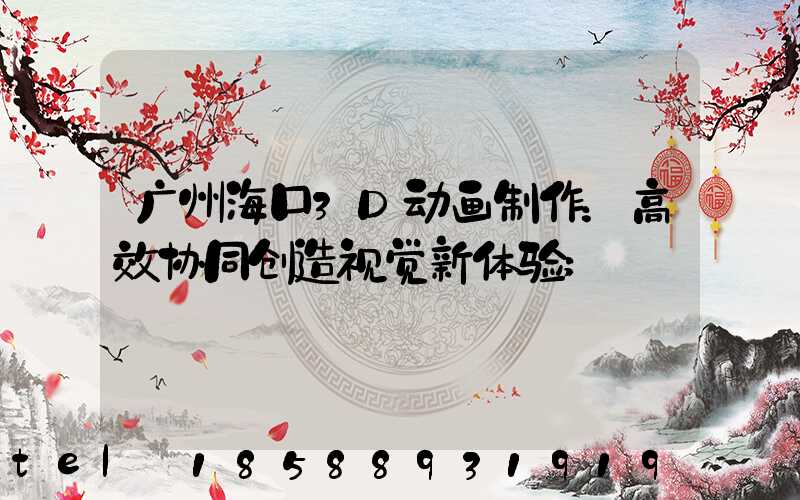 广州海口3D动画制作：高效协同创造视觉新体验