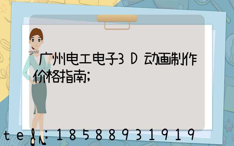 广州电工电子3D动画制作价格指南