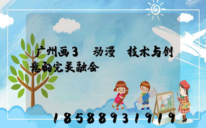 广州画3D动漫：技术与创意的完美融合