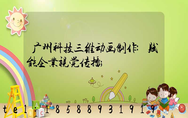 广州科技三维动画制作:赋能企业视觉传播