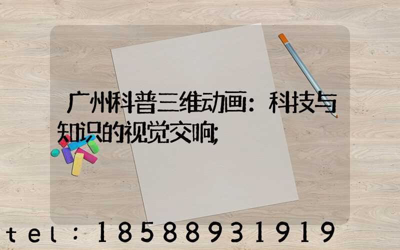 广州科普三维动画：科技与知识的视觉交响