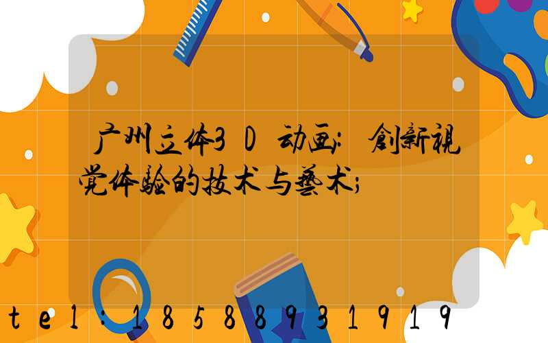广州立体3D动画:创新视觉体验的技术与艺术