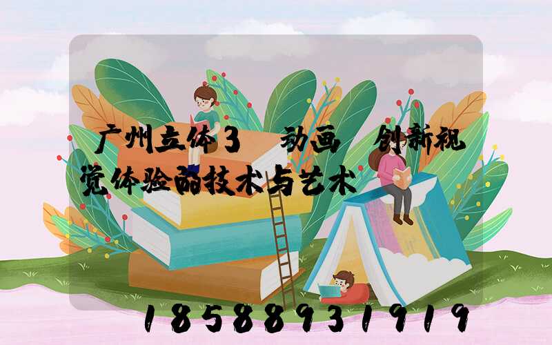 广州立体3D动画：创新视觉体验的技术与艺术