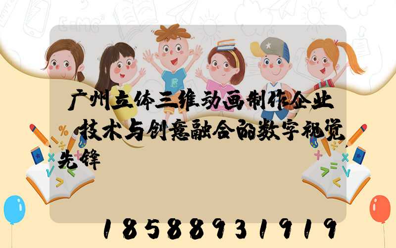广州立体三维动画制作企业：技术与创意融合的数字视觉先锋