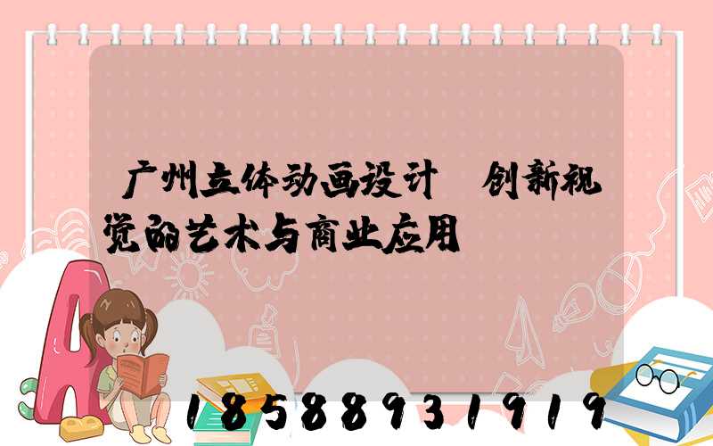 广州立体动画设计：创新视觉的艺术与商业应用