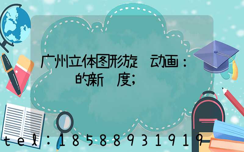 广州立体图形旋转动画：视觉营销的新维度