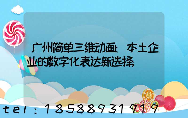 广州简单三维动画:本土企业的数字化表达新选择