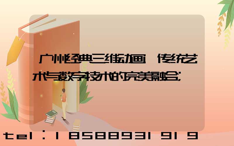广州经典三维动画:传统艺术与数字技术的完美融合