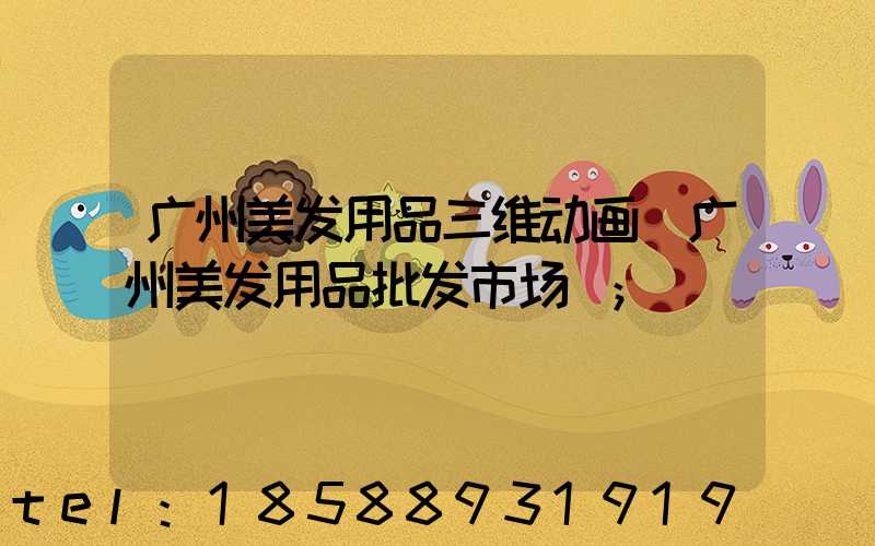 广州美发用品三维动画(广州美发用品批发市场)