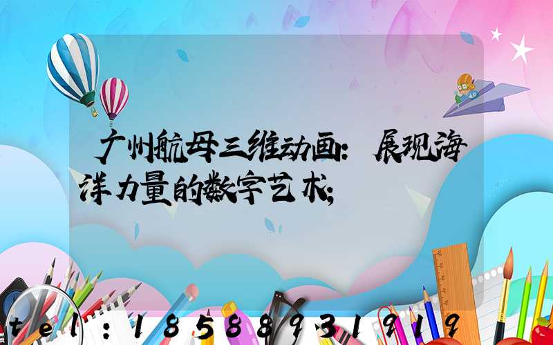 广州航母三维动画：展现海洋力量的数字艺术