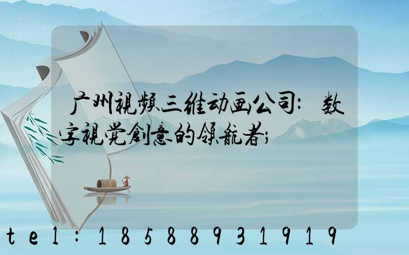 广州视频三维动画公司:数字视觉创意的领航者