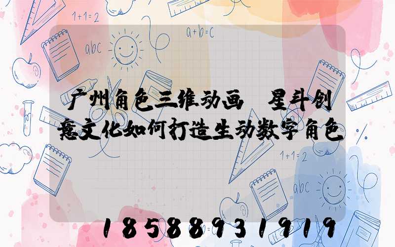 广州角色三维动画：星斗创意文化如何打造生动数字角色