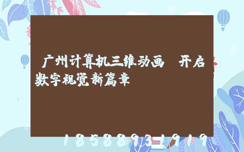 广州计算机三维动画:开启数字视觉新篇章